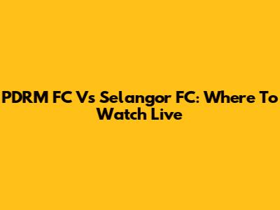 PDRM FC Vs Selangor FC: Where To Watch Live