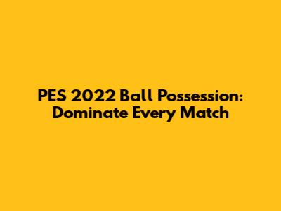 PES 2022 Ball Possession: Dominate Every Match