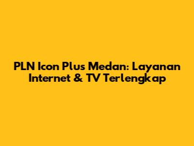 PLN Icon Plus Medan: Layanan Internet & TV Terlengkap