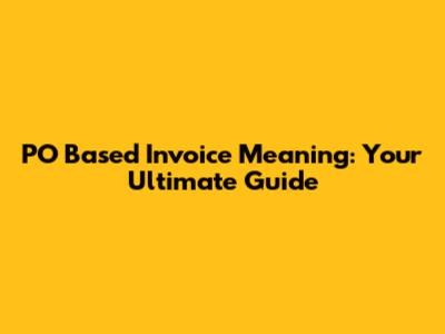 PO Based Invoice Meaning: Your Ultimate Guide