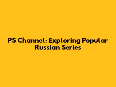 PS Channel: Exploring Popular Russian Series