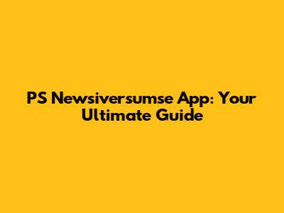 PS Newsiversumse App: Your Ultimate Guide