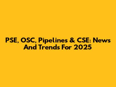 PSE, OSC, Pipelines & CSE: News And Trends For 2025