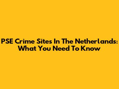 PSE Crime Sites In The Netherlands: What You Need To Know