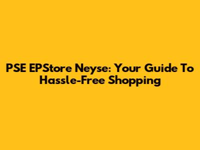 PSE EPStore Neyse: Your Guide To Hassle-Free Shopping