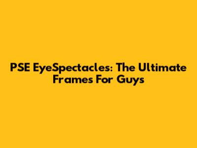 PSE EyeSpectacles: The Ultimate Frames For Guys