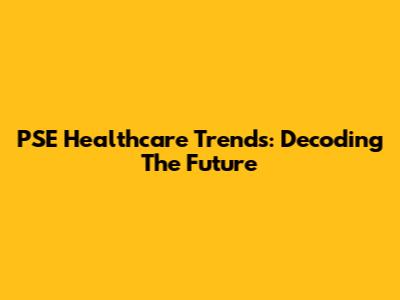 PSE Healthcare Trends: Decoding The Future
