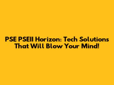 PSE PSEII Horizon: Tech Solutions That Will Blow Your Mind!