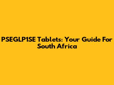 PSEGLP1SE Tablets: Your Guide For South Africa