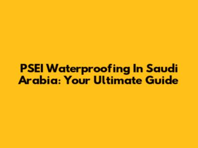 PSEI Waterproofing In Saudi Arabia: Your Ultimate Guide
