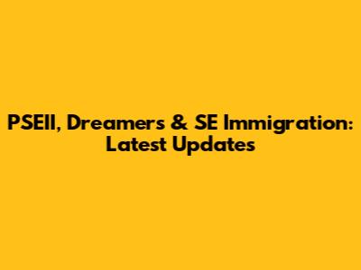 PSEII, Dreamers & SE Immigration: Latest Updates