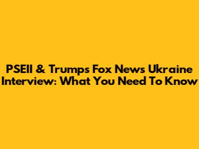 PSEII & Trump's Fox News Ukraine Interview: What You Need To Know
