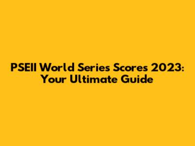 PSEII World Series Scores 2023: Your Ultimate Guide