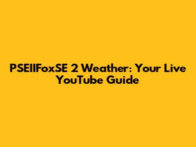 PSEIIFoxSE 2 Weather: Your Live YouTube Guide