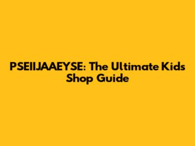 PSEIIJAAEYSE: The Ultimate Kids Shop Guide