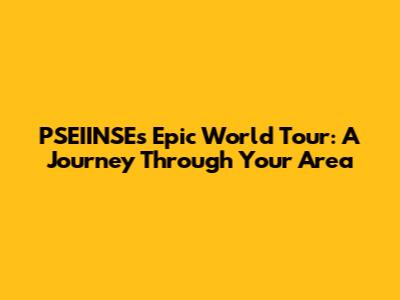 PSEIINSE's Epic World Tour: A Journey Through Your Area