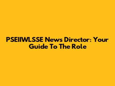 PSEIIWLSSE News Director: Your Guide To The Role