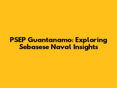 PSEP Guantanamo: Exploring Sebasese Naval Insights