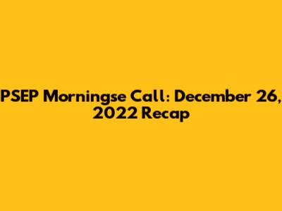 PSEP Morningse Call: December 26, 2022 Recap