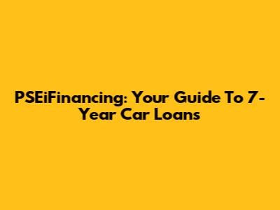 PSEiFinancing: Your Guide To 7-Year Car Loans