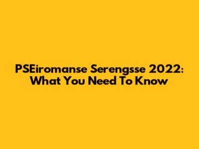PSEiromanse Serengsse 2022: What You Need To Know