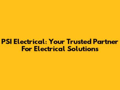 PSI Electrical: Your Trusted Partner For Electrical Solutions