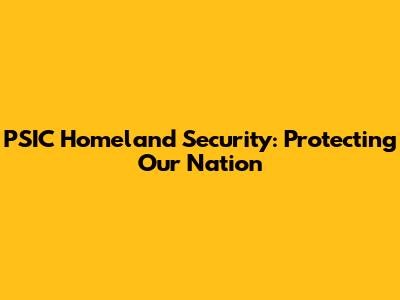 PSIC Homeland Security: Protecting Our Nation