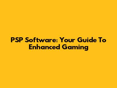 PSP Software: Your Guide To Enhanced Gaming