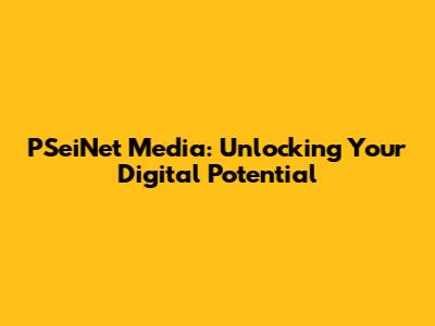 PSeiNet Media: Unlocking Your Digital Potential