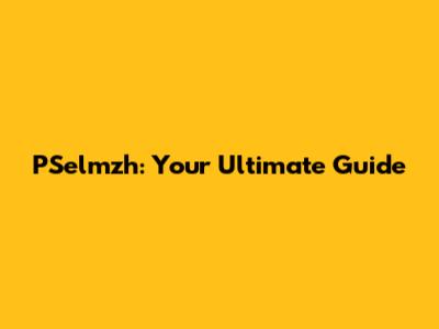 PSelmzh: Your Ultimate Guide