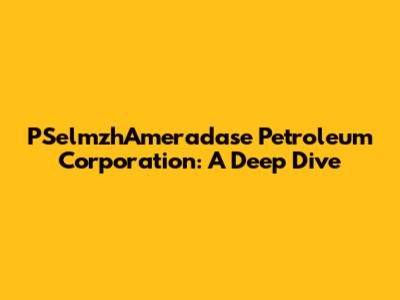 PSelmzhAmeradase Petroleum Corporation: A Deep Dive