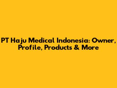 PT Haju Medical Indonesia: Owner, Profile, Products & More