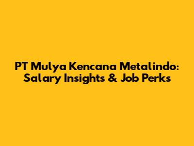PT Mulya Kencana Metalindo: Salary Insights & Job Perks