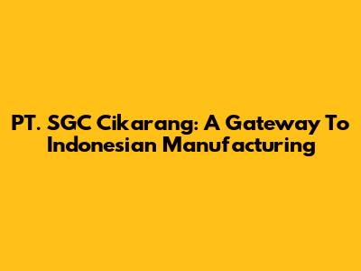 PT. SGC Cikarang: A Gateway To Indonesian Manufacturing