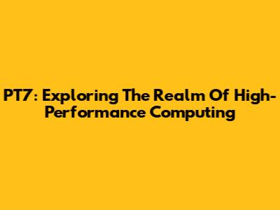 PT7: Exploring The Realm Of High-Performance Computing