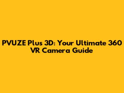 PVUZE Plus 3D: Your Ultimate 360 VR Camera Guide