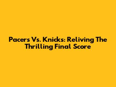 Pacers Vs. Knicks: Reliving The Thrilling Final Score