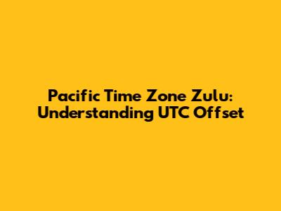 Pacific Time Zone Zulu: Understanding UTC Offset