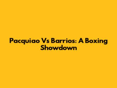 Pacquiao Vs Barrios: A Boxing Showdown