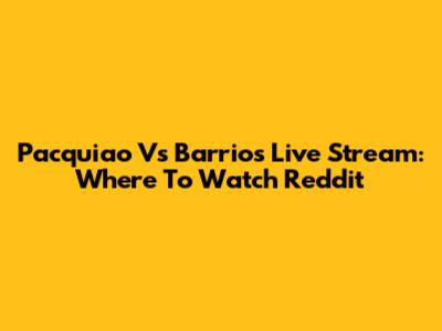 Pacquiao Vs Barrios Live Stream: Where To Watch Reddit