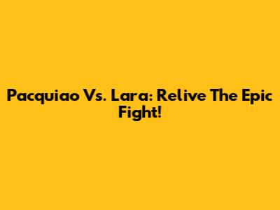 Pacquiao Vs. Lara: Relive The Epic Fight!