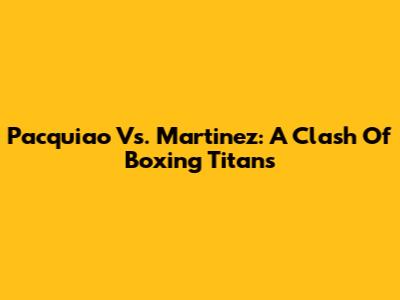 Pacquiao Vs. Martinez: A Clash Of Boxing Titans