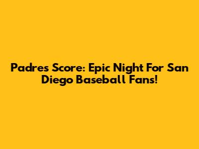 Padres Score: Epic Night For San Diego Baseball Fans!