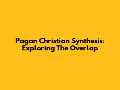 Pagan Christian Synthesis: Exploring The Overlap