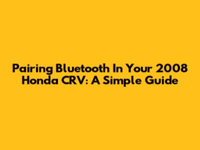 Pairing Bluetooth In Your 2008 Honda CRV: A Simple Guide