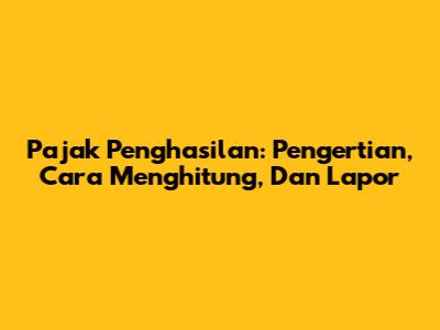 Pajak Penghasilan: Pengertian, Cara Menghitung, Dan Lapor