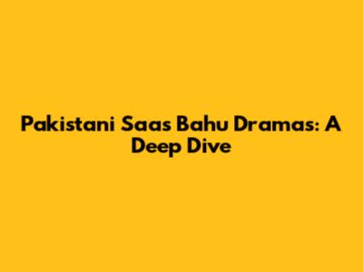 Pakistani Saas Bahu Dramas: A Deep Dive