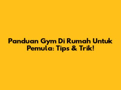 Panduan Gym Di Rumah Untuk Pemula: Tips & Trik!