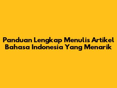 Panduan Lengkap Menulis Artikel Bahasa Indonesia Yang Menarik