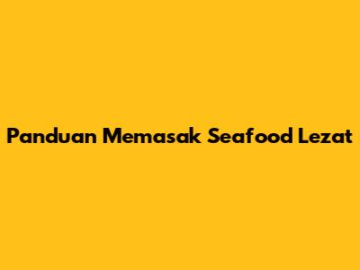 Panduan Memasak Seafood Lezat